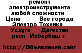 ремонт электроинструмента любой сложности › Цена ­ 100 - Все города Электро-Техника » Услуги   . Дагестан респ.,Избербаш г.